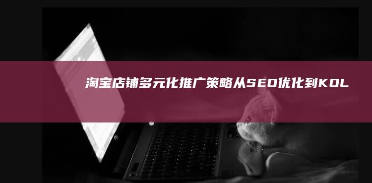 淘宝店铺多元化推广策略：从SEO优化到KOL合作的全面指南