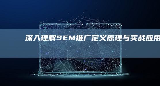 深入理解SEM推广：定义、原理与实战应用全解析